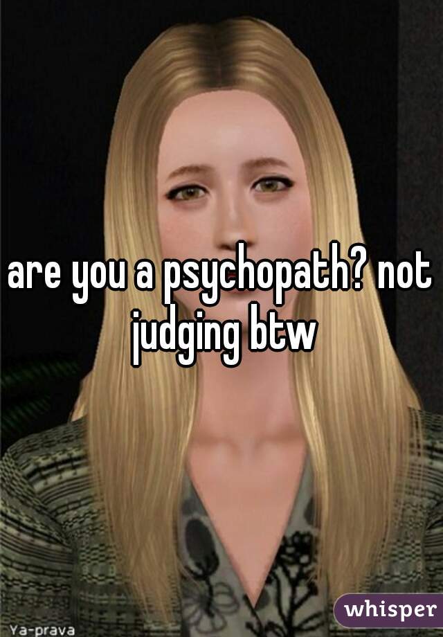 are you a psychopath? not judging btw