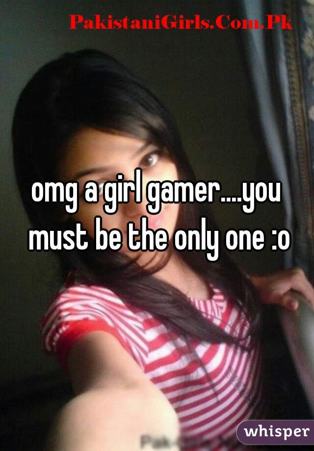 omg a girl gamer....you must be the only one :o