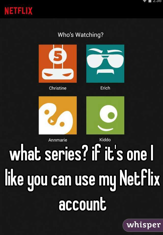 what series? if it's one I like you can use my Netflix account