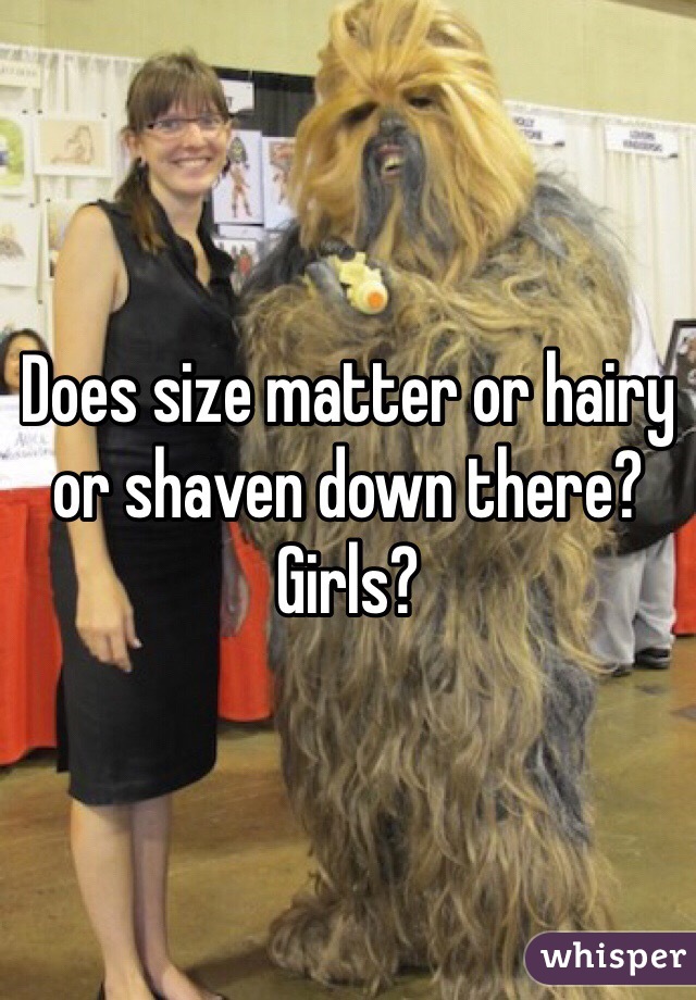 Does size matter or hairy or shaven down there? Girls?