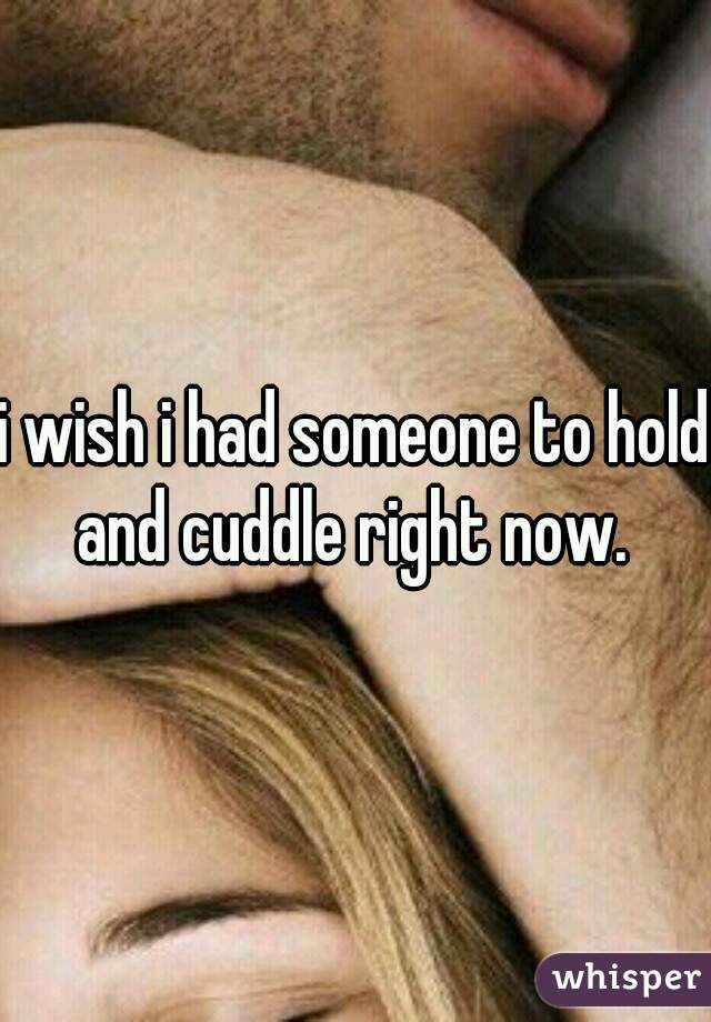 i wish i had someone to hold and cuddle right now. 