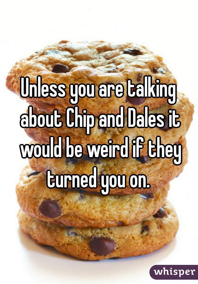 Unless you are talking about Chip and Dales it would be weird if they turned you on. 