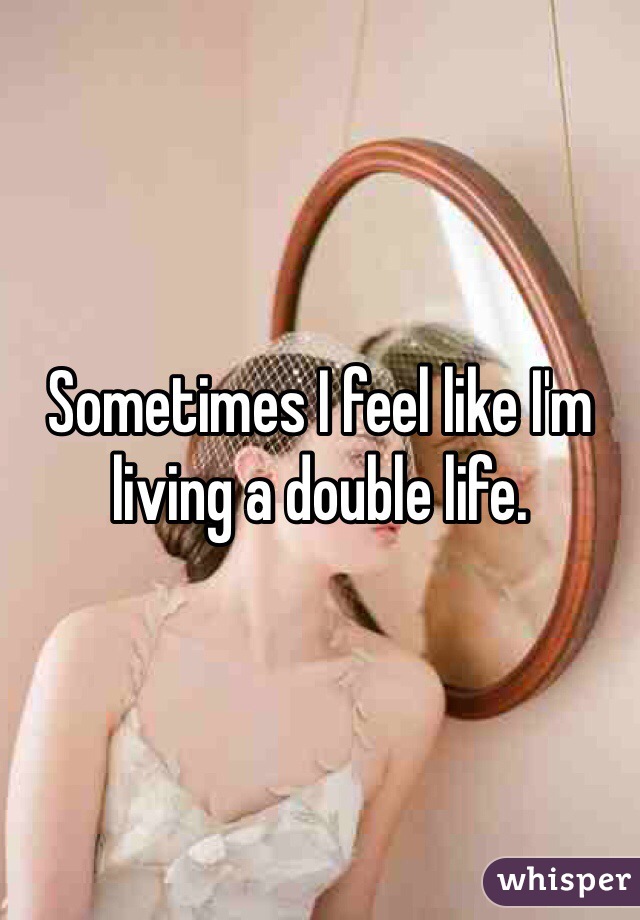 Sometimes I feel like I'm living a double life. 