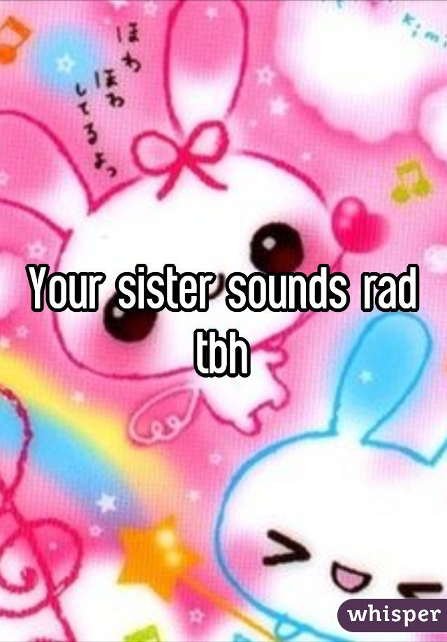 Your sister sounds rad tbh