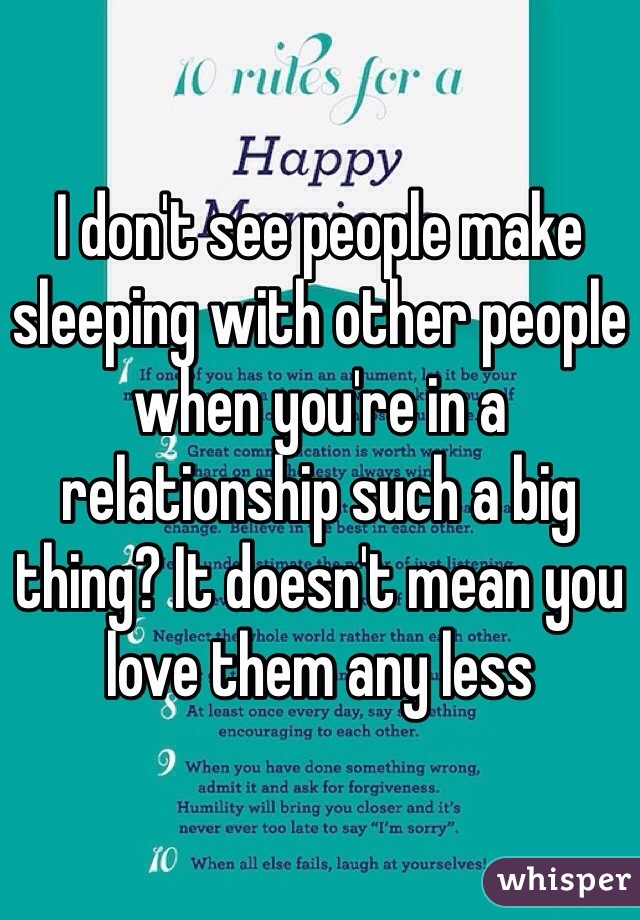 I don't see people make sleeping with other people when you're in a relationship such a big thing? It doesn't mean you love them any less