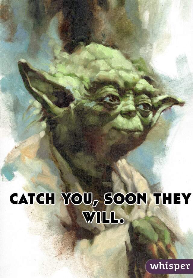 catch you, soon they will.