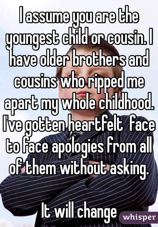 I assume you are the youngest child or cousin. I have older brothers and cousins who ripped me apart my whole childhood. I've gotten heartfelt  face to face apologies from all of them without asking.

It will change
