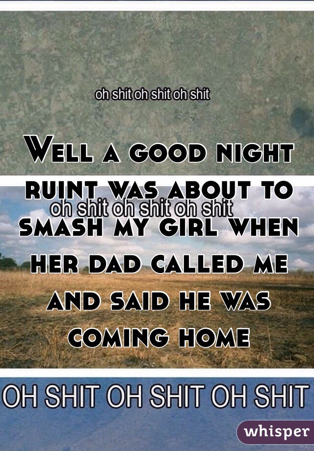 Well a good night ruint was about to smash my girl when her dad called me and said he was coming home 
