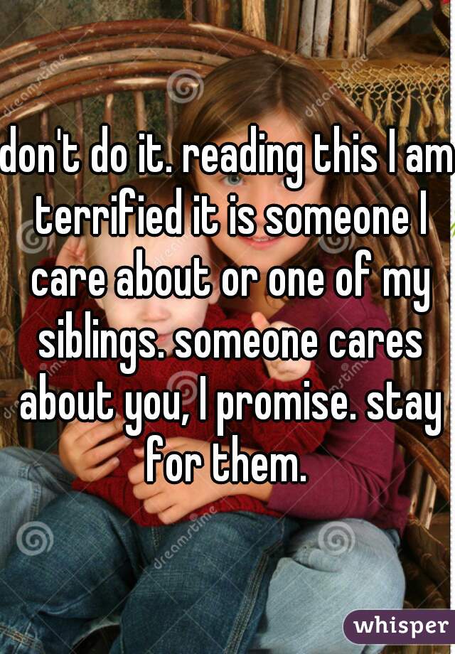 don't do it. reading this I am terrified it is someone I care about or one of my siblings. someone cares about you, I promise. stay for them. 