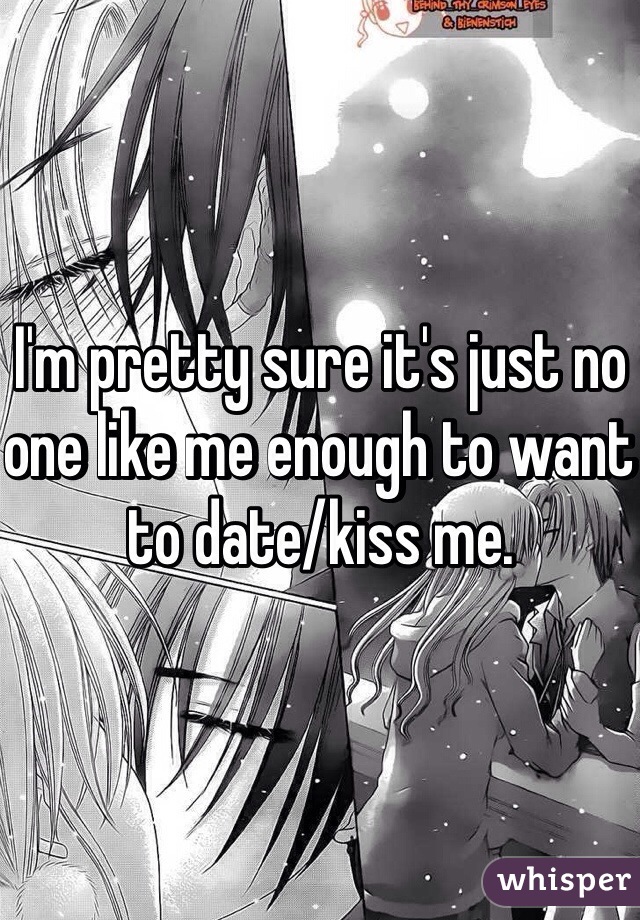 I'm pretty sure it's just no one like me enough to want to date/kiss me. 
