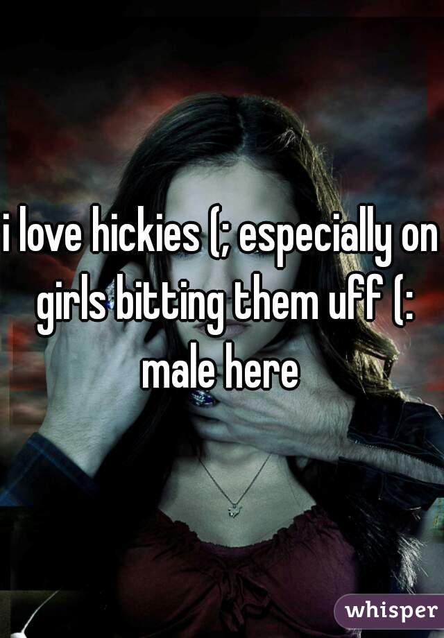 i love hickies (; especially on girls bitting them uff (: male here 