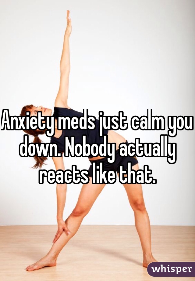 Anxiety meds just calm you down. Nobody actually reacts like that. 