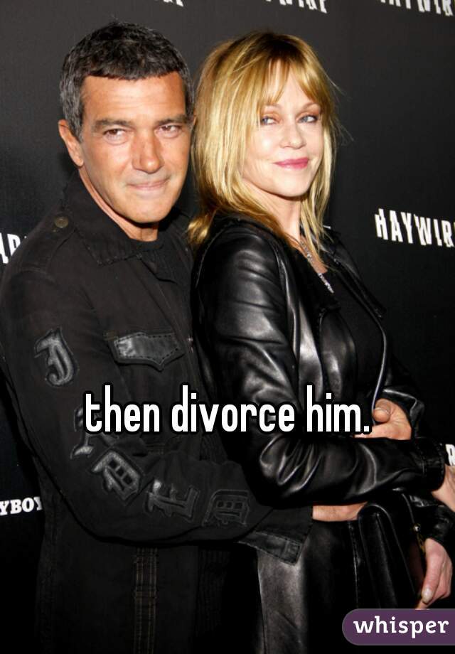 then divorce him. 