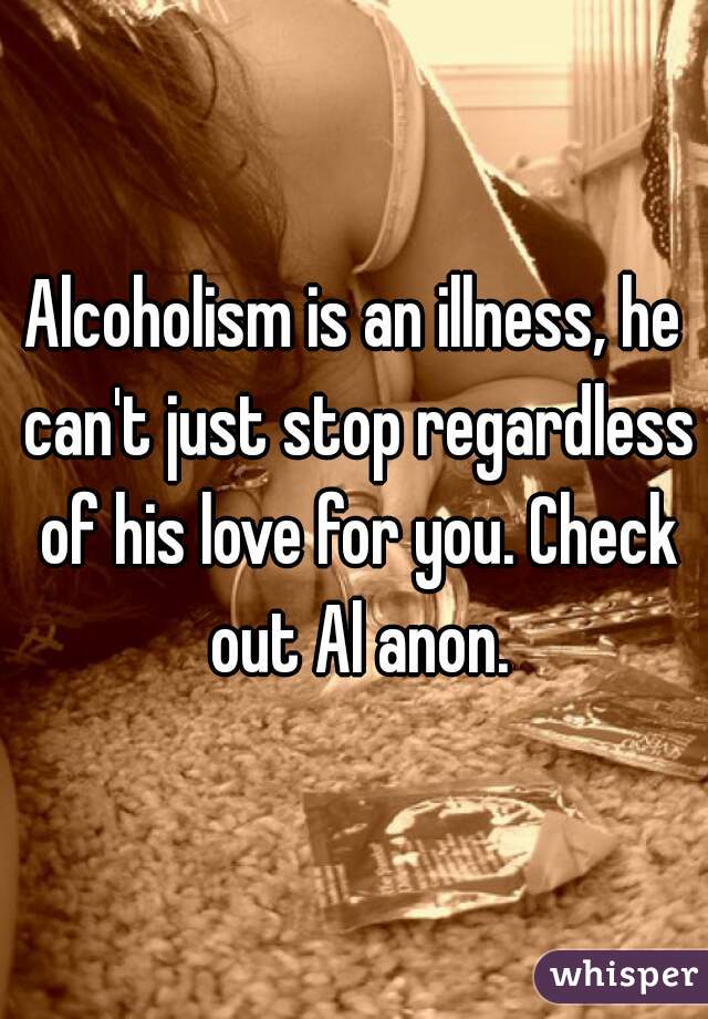 Alcoholism is an illness, he can't just stop regardless of his love for you. Check out Al anon.