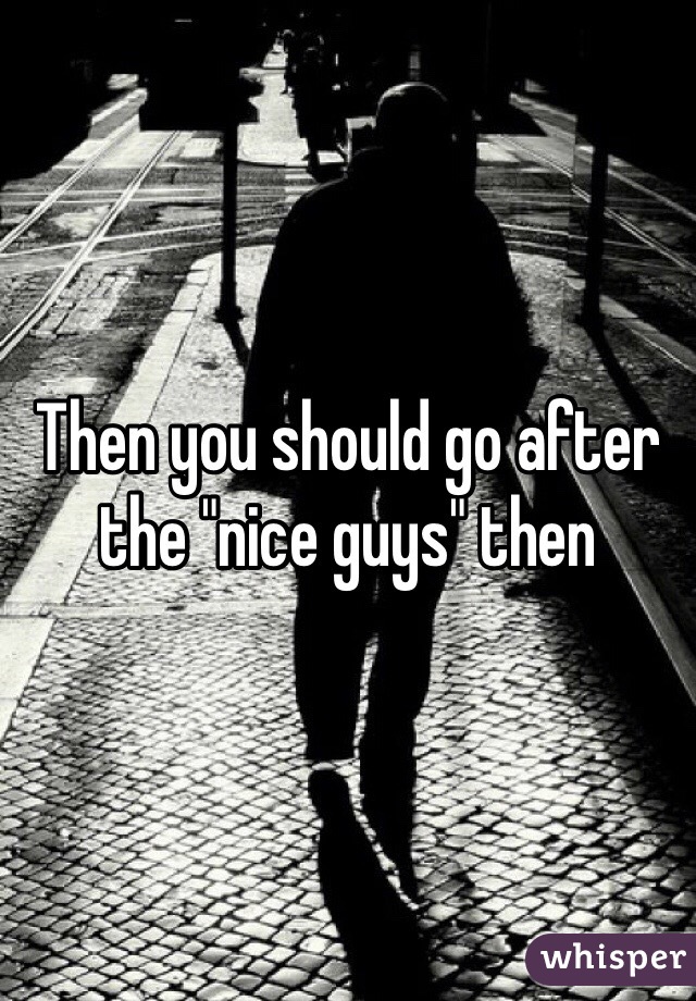 Then you should go after the "nice guys" then