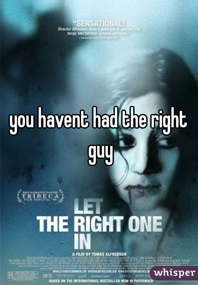 you havent had the right guy