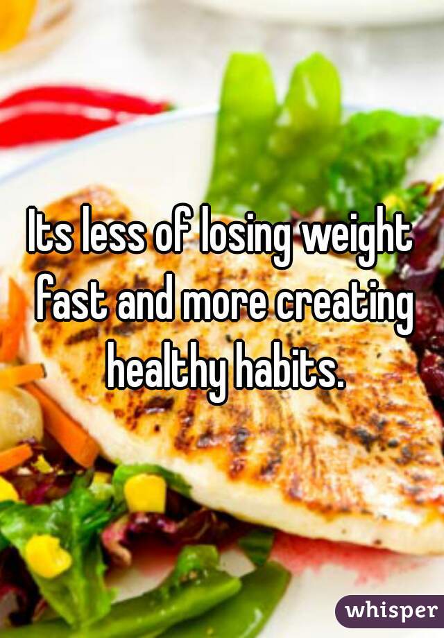 Its less of losing weight fast and more creating healthy habits.