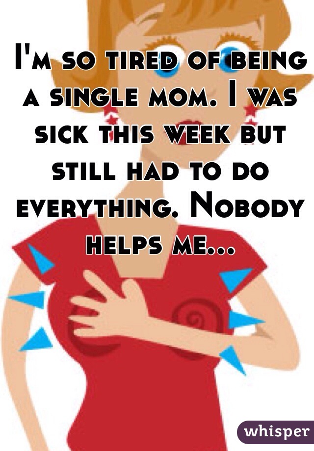I'm so tired of being a single mom. I was sick this week but still had to do everything. Nobody helps me... 