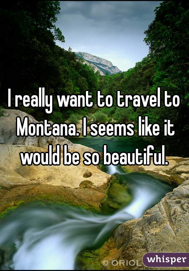 I really want to travel to Montana. I seems like it would be so beautiful. 