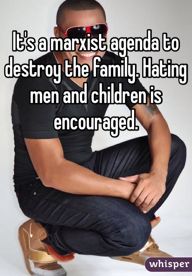 It's a marxist agenda to destroy the family. Hating men and children is encouraged. 