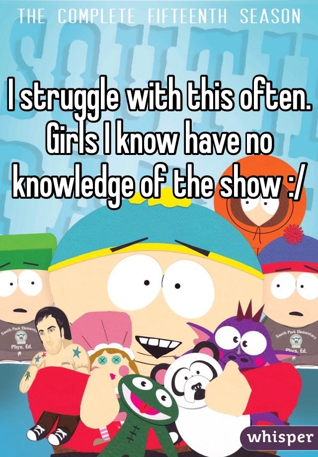 I struggle with this often. Girls I know have no knowledge of the show :/
