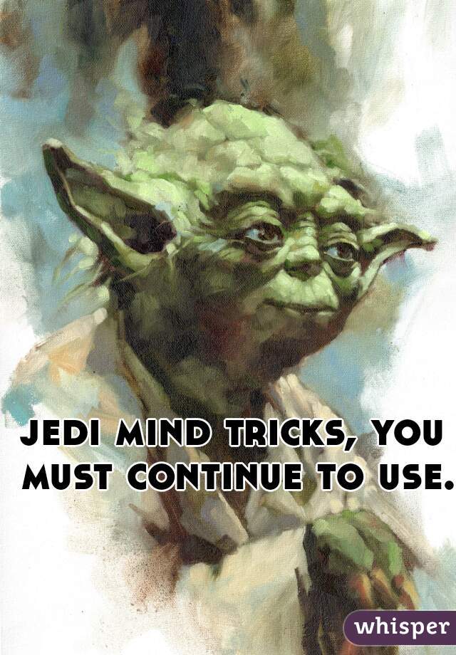 jedi mind tricks, you must continue to use.
