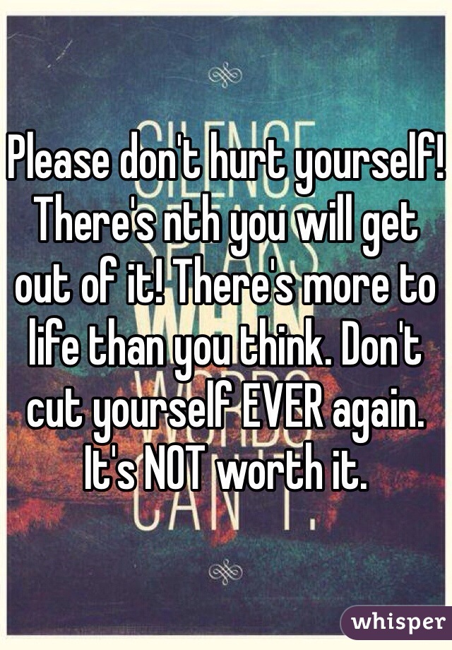Please don't hurt yourself! There's nth you will get out of it! There's more to life than you think. Don't cut yourself EVER again. It's NOT worth it.