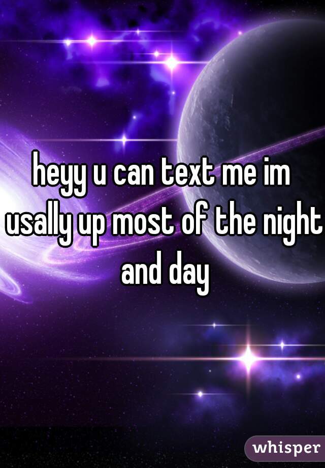 heyy u can text me im usally up most of the night and day