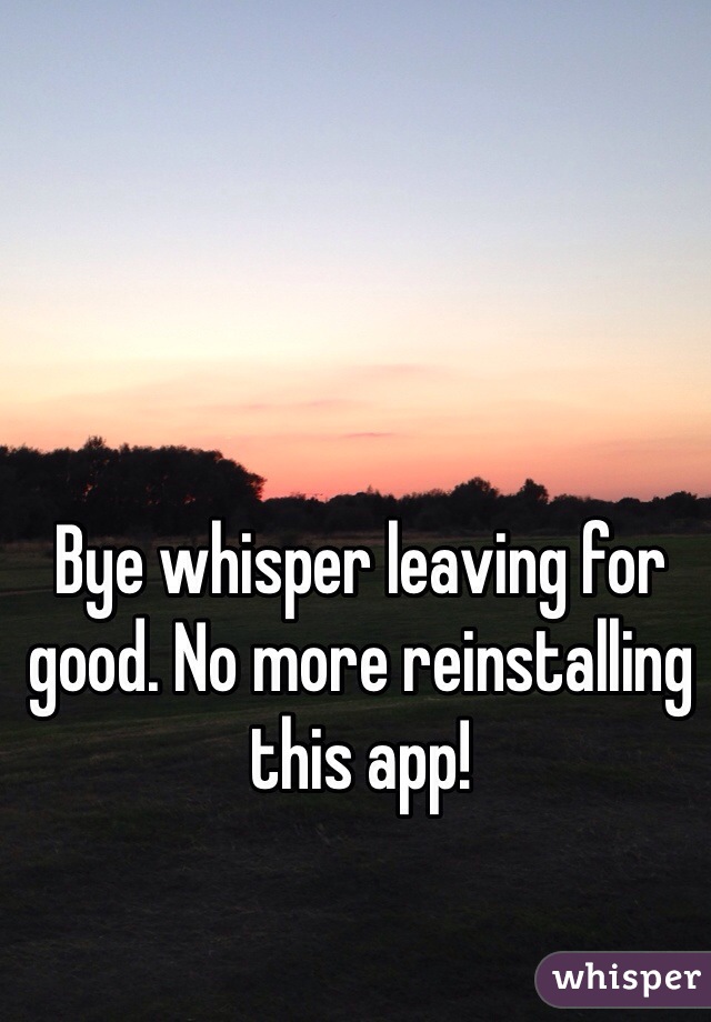 Bye whisper leaving for good. No more reinstalling this app!