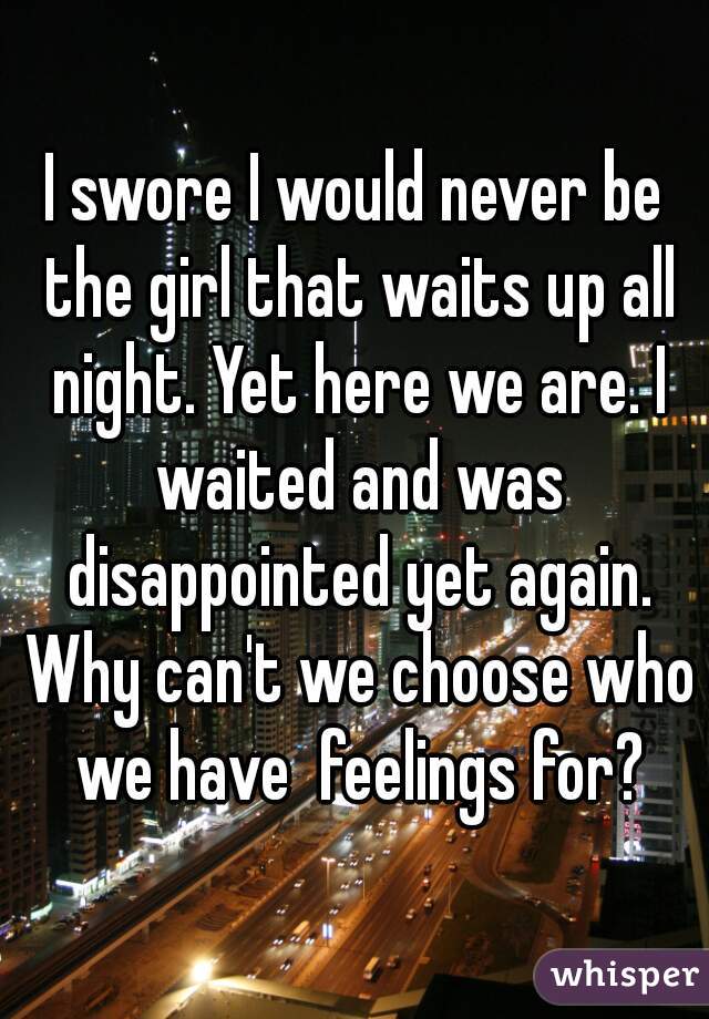 I swore I would never be the girl that waits up all night. Yet here we are. I waited and was disappointed yet again. Why can't we choose who we have  feelings for?