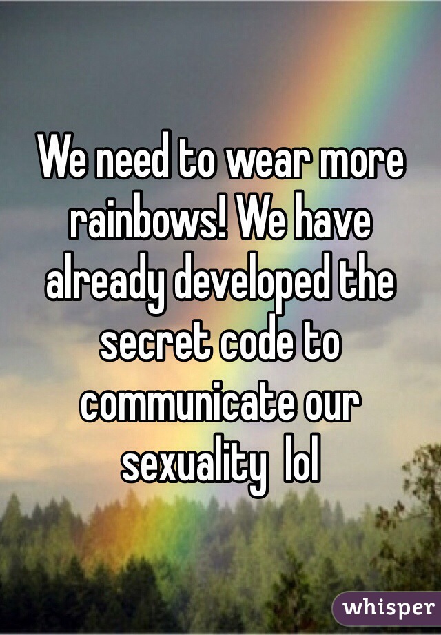 We need to wear more rainbows! We have already developed the secret code to communicate our sexuality  lol