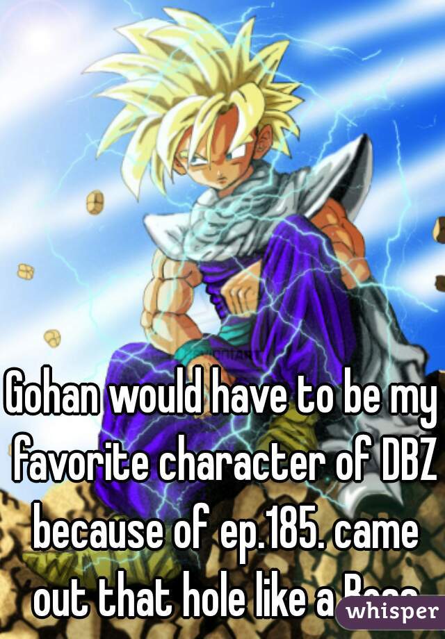 Gohan would have to be my favorite character of DBZ because of ep.185. came out that hole like a Boss