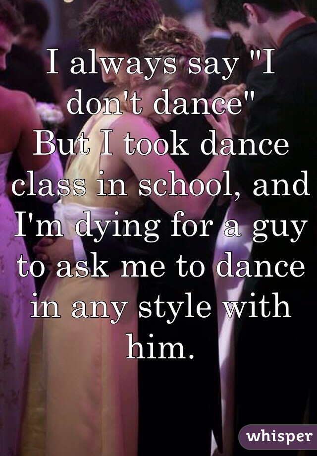 I always say "I don't dance"
But I took dance class in school, and I'm dying for a guy to ask me to dance in any style with him.