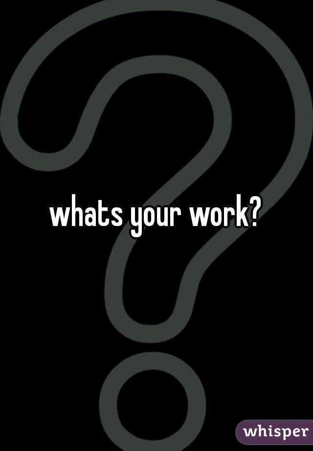 whats your work?