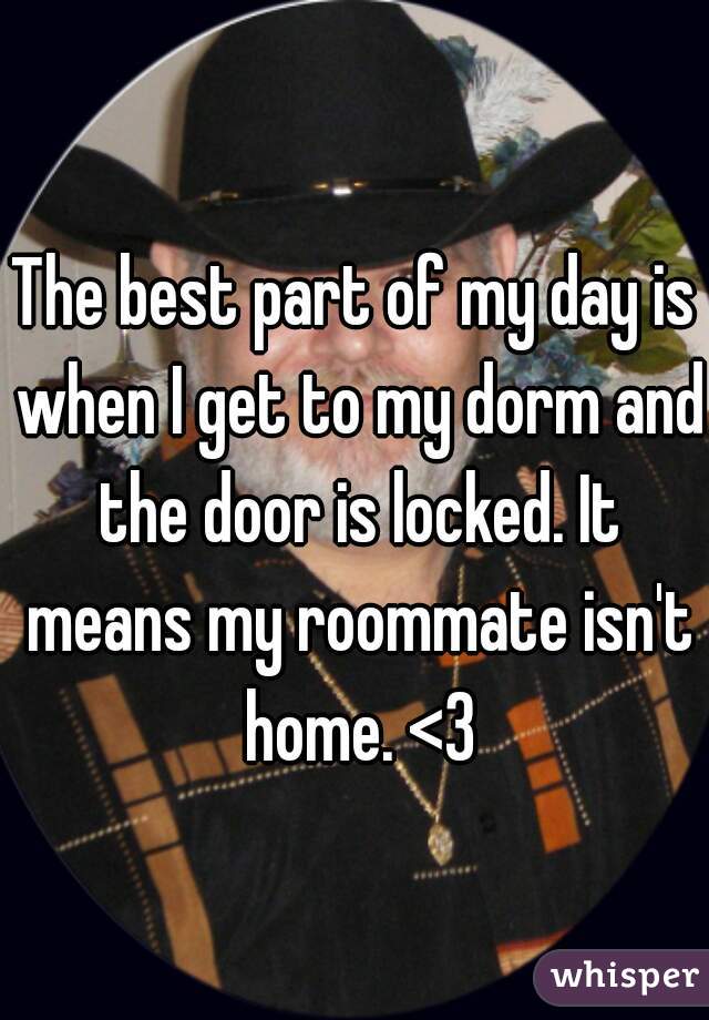 The best part of my day is when I get to my dorm and the door is locked. It means my roommate isn't home. <3