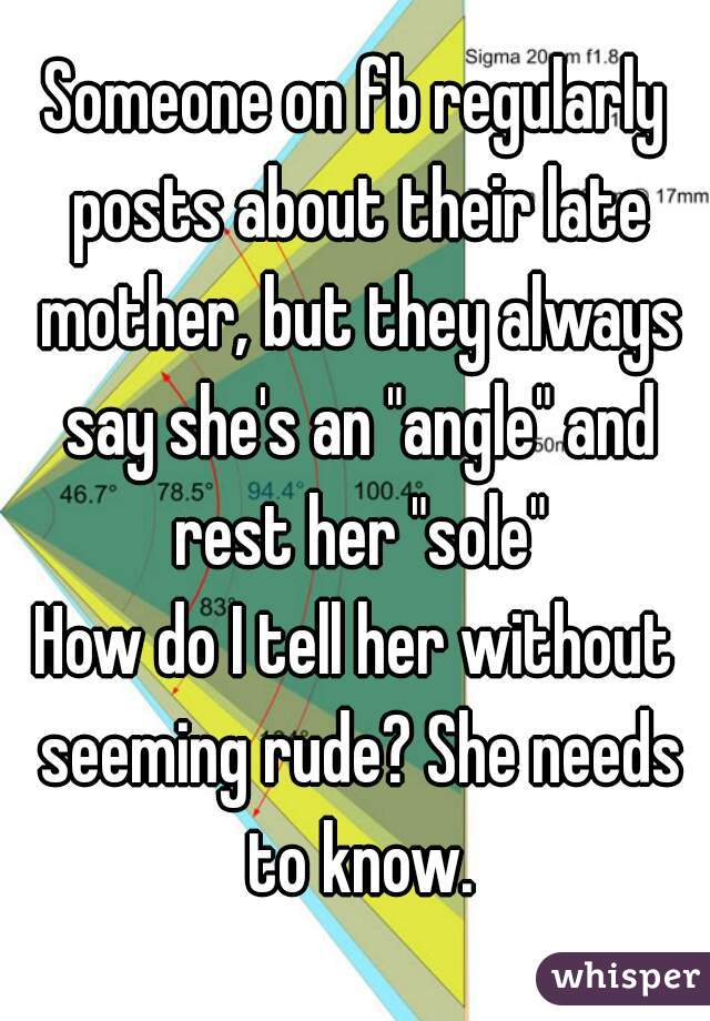 Someone on fb regularly posts about their late mother, but they always say she's an "angle" and rest her "sole"
How do I tell her without seeming rude? She needs to know.