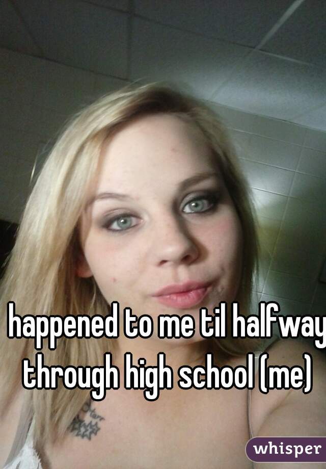happened to me til halfway through high school (me) 