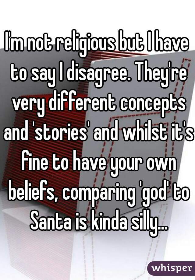I'm not religious but I have to say I disagree. They're very different concepts and 'stories' and whilst it's fine to have your own beliefs, comparing 'god' to Santa is kinda silly...