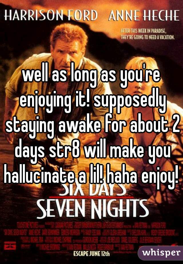 well as long as you're enjoying it! supposedly staying awake for about 2 days str8 will make you hallucinate a lil! haha enjoy! 