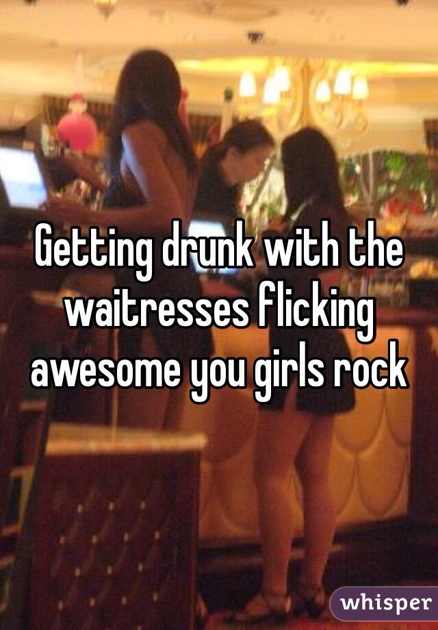 Getting drunk with the waitresses flicking awesome you girls rock 