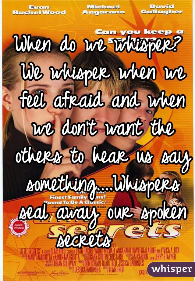 When do we whisper? We whisper when we feel afraid and when we don't want the others to hear us say something....Whispers seal away our spoken secrets    