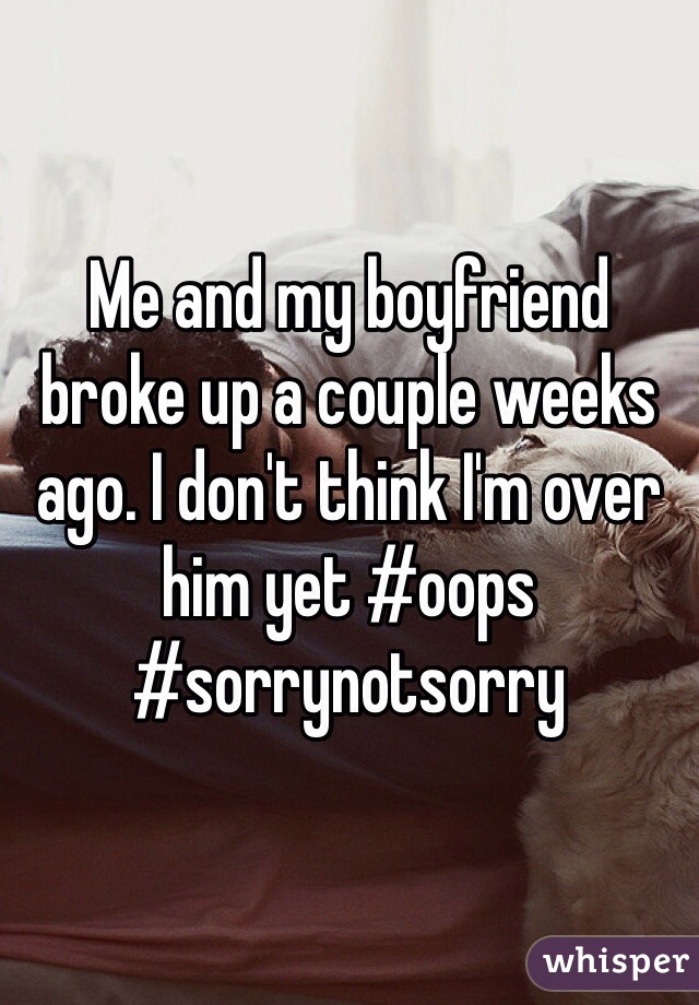 Me and my boyfriend broke up a couple weeks ago. I don't think I'm over him yet #oops #sorrynotsorry