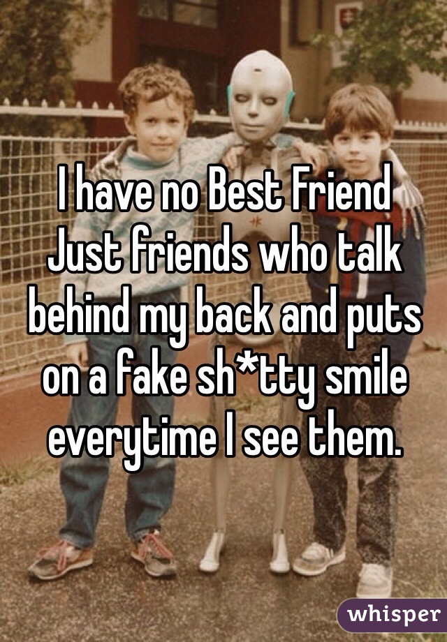 I have no Best Friend
Just friends who talk behind my back and puts on a fake sh*tty smile everytime I see them. 
