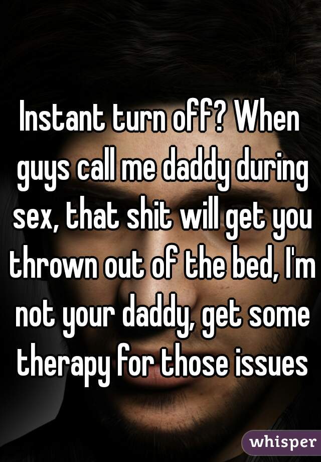 Instant turn off? When guys call me daddy during sex, that shit will get you thrown out of the bed, I'm not your daddy, get some therapy for those issues