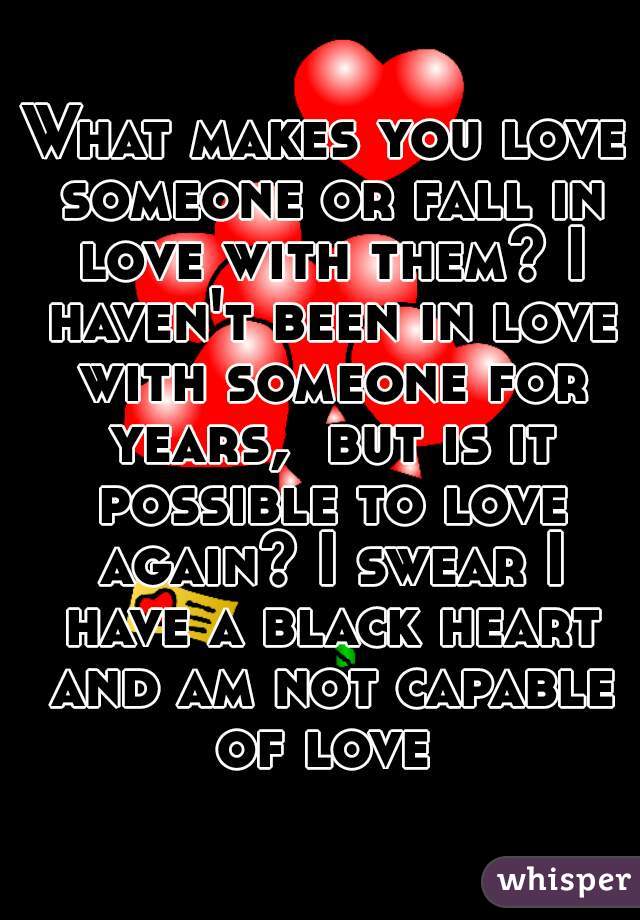What makes you love someone or fall in love with them? I haven't been in love with someone for years,  but is it possible to love again? I swear I have a black heart and am not capable of love 