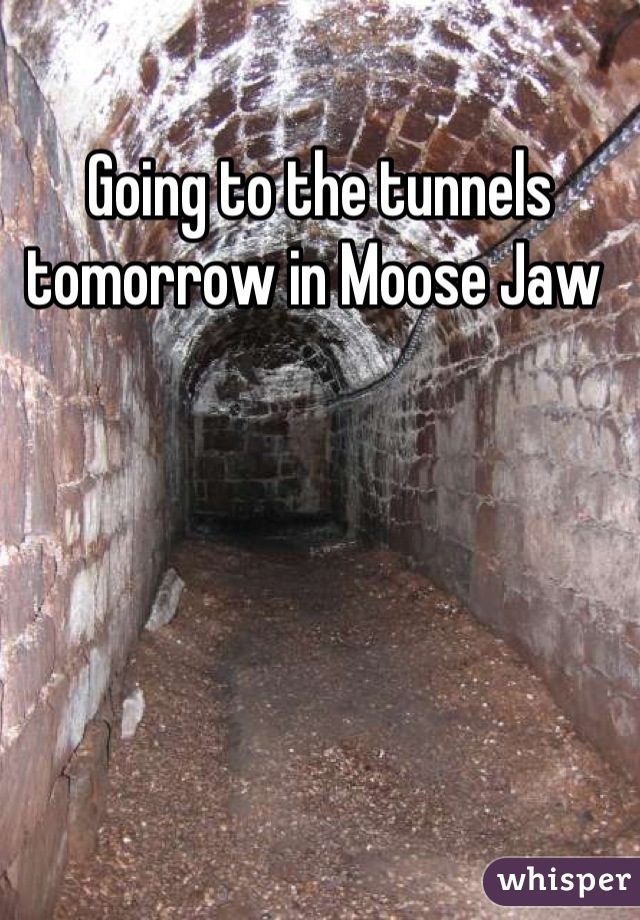 Going to the tunnels tomorrow in Moose Jaw 