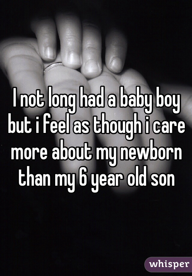 I not long had a baby boy but i feel as though i care more about my newborn than my 6 year old son