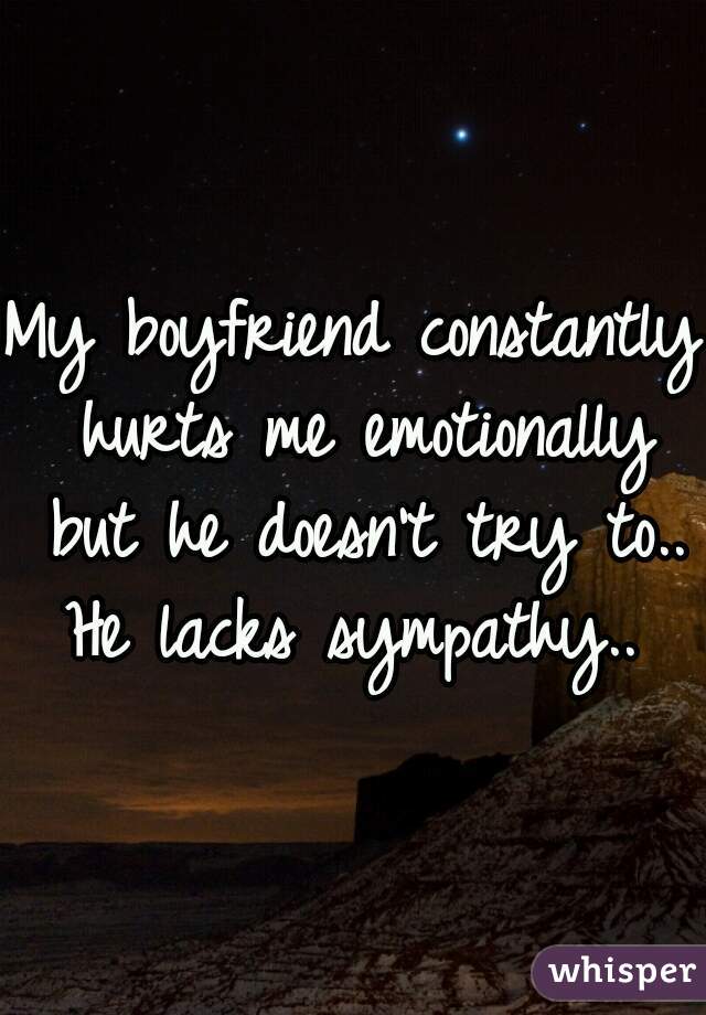 My boyfriend constantly hurts me emotionally but he doesn't try to..
He lacks sympathy..