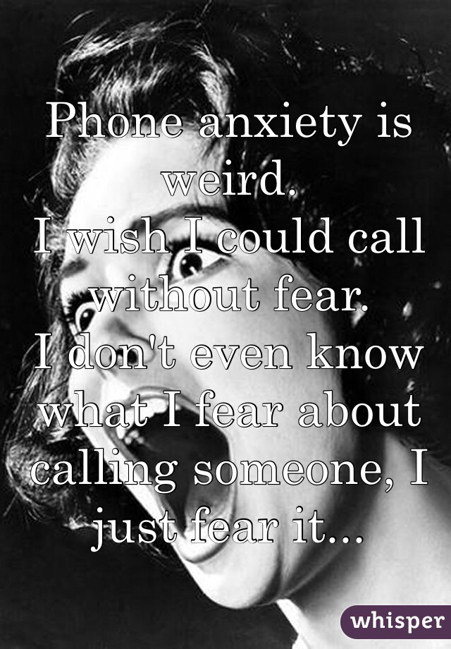 Phone anxiety is weird.
I wish I could call without fear.
I don't even know what I fear about calling someone, I  just fear it... 
