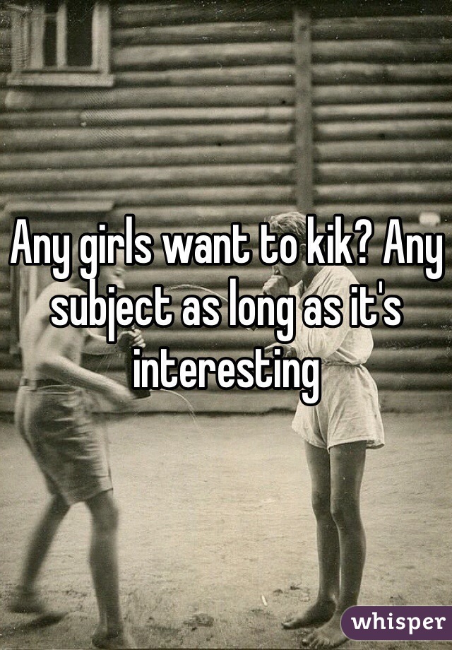 Any girls want to kik? Any subject as long as it's interesting